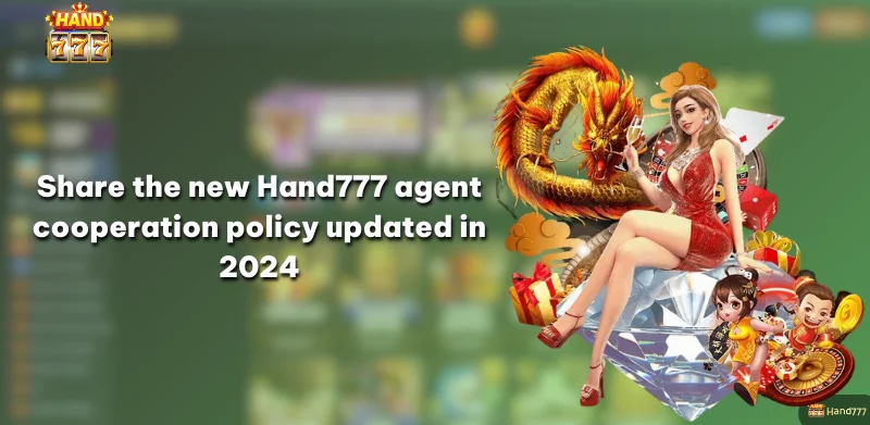 Share the new Hand777 agent cooperation policy updated in 2024